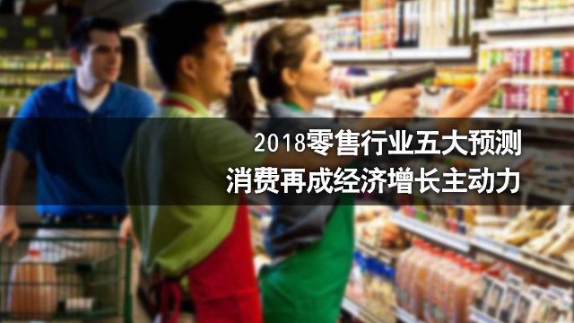 2018零售行业五大预测,消费再成经济增长主动力