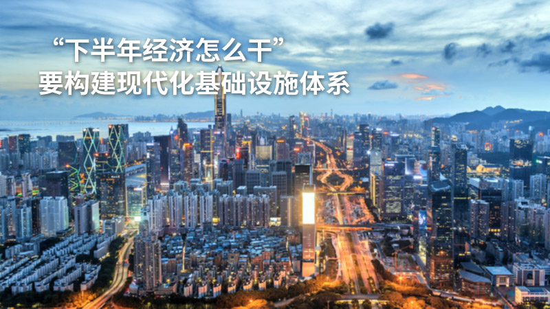 “下半年经济怎么干”:要构建现代化基础设施体系