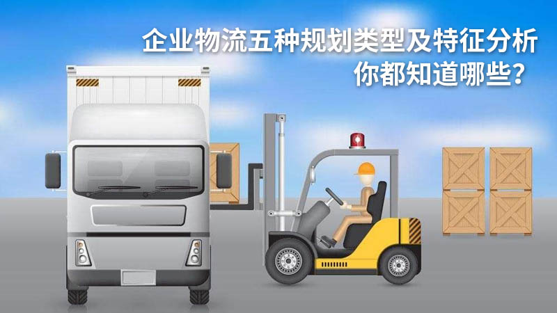 企业物流五种规划类型及特征分析,你都知道哪些?